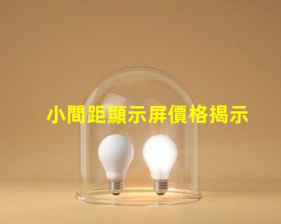 小間距顯示屏價格揭示市場行情與性價比