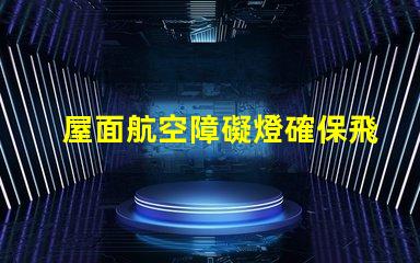 屋面航空障礙燈確保飛行安全的關(guān)鍵設(shè)施