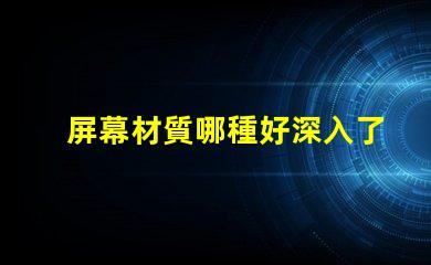 屏幕材質哪種好深入了解各類屏幕材質優劣