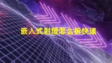 嵌入式射燈怎么拆快速拆卸技巧與注意事項