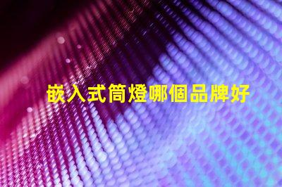 嵌入式筒燈哪個品牌好品牌選擇的關(guān)鍵因素解析