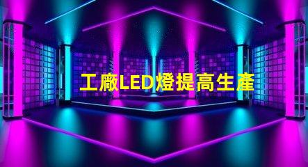 工廠LED燈提高生產效率的智能照明解決方案