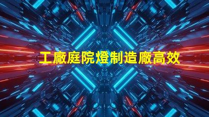 工廠庭院燈制造廠高效能照明解決方案探索