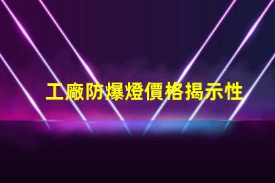 工廠防爆燈價格揭示性價比與市場動態的深度分析