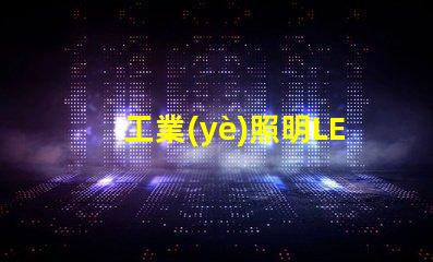 工業(yè)照明LED燈提升工作效率的最佳選擇
