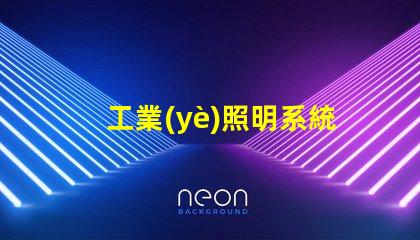 工業(yè)照明系統(tǒng)提升工作效率的關(guān)鍵技術(shù)解析