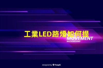 工業LED路燈如何提升城市照明效率的關鍵選擇