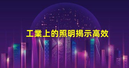 工業上的照明揭示高效照明對生產力的影響
