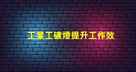 工業工礦燈提升工作效率的照明解決方案,您準備好了嗎