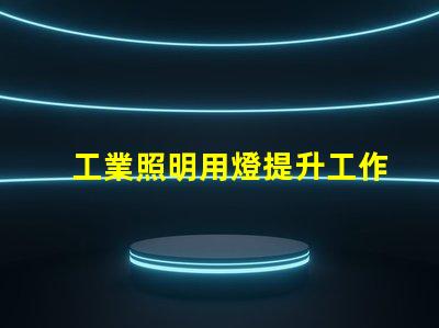 工業照明用燈提升工作效率的關鍵照明工具