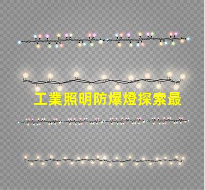 工業照明防爆燈探索最佳防爆解決方案的必要性