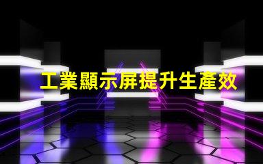 工業顯示屏提升生產效率的關鍵工具