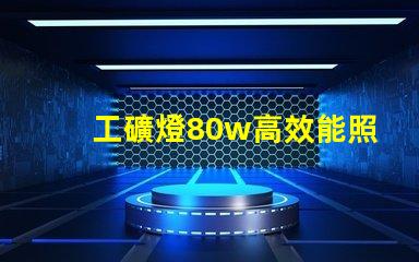 工礦燈80w高效能照明解決方案,如何選擇