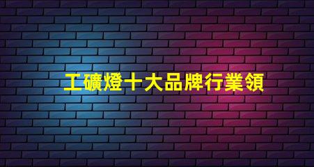 工礦燈十大品牌行業領先品牌解析與選擇指南