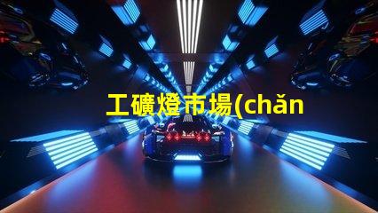 工礦燈市場(chǎng)探索工礦燈市場(chǎng)的潛力與挑戰(zhàn)