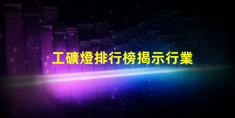 工礦燈排行榜揭示行業(yè)內(nèi)最佳選擇與使用技巧