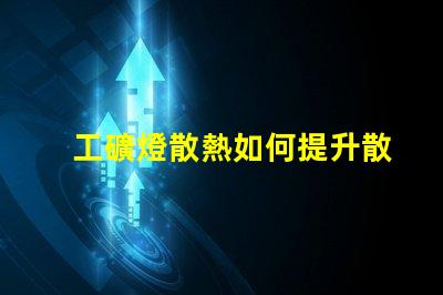 工礦燈散熱如何提升散熱效率以延長使用壽命