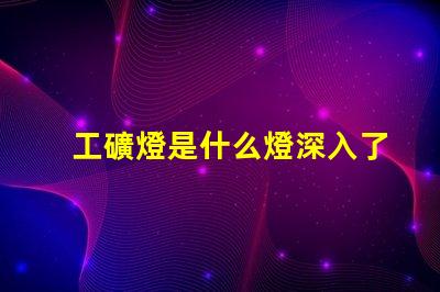 工礦燈是什么燈深入了解工礦燈的種類與應(yīng)用
