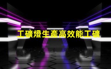 工礦燈生產高效能工礦燈制造技術揭秘