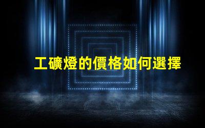 工礦燈的價格如何選擇合適的預算與性能