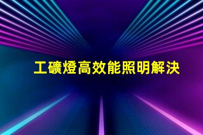 工礦燈高效能照明解決方案的關(guān)鍵