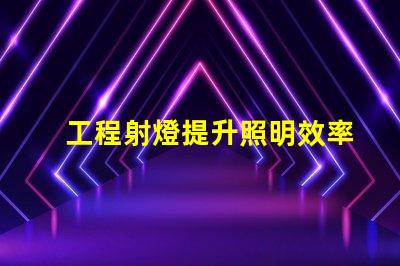 工程射燈提升照明效率的關(guān)鍵選擇
