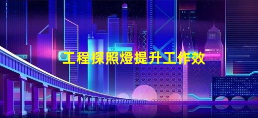 工程探照燈提升工作效率的照明解決方案