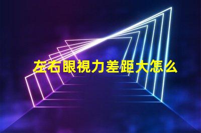 左右眼視力差距大怎么辦解決視力不均的有效方法
