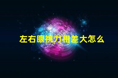 左右眼視力相差大怎么辦如何有效改善視覺不平衡問題