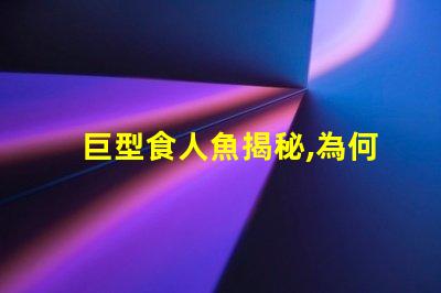 巨型食人魚揭秘,為何這種生物令科學家驚嘆不已
