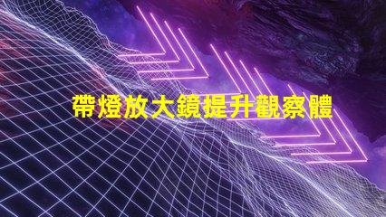 帶燈放大鏡提升觀察體驗的強大工具