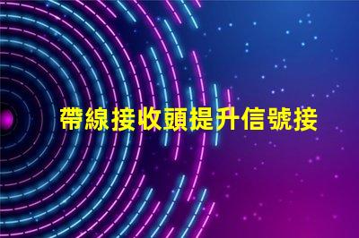 帶線接收頭提升信號接收效果的關鍵技術