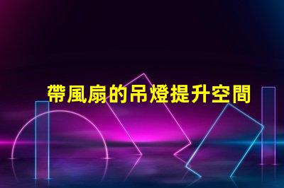 帶風扇的吊燈提升空間舒適度的完美選擇嗎