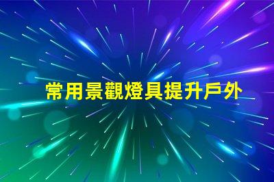 常用景觀燈具提升戶外環境美感的燈具選擇
