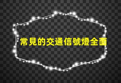 常見的交通信號燈全面解析信號燈類型與功能