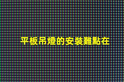 平板吊燈的安裝難點在哪里揭示平板吊燈安裝的挑戰與解決方案