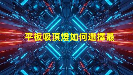 平板吸頂燈如何選擇最適合的款式平板吸頂燈選購指南揭曉