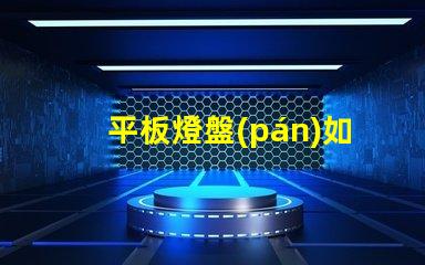 平板燈盤(pán)如何選擇適合你項(xiàng)目的平板燈盤(pán)