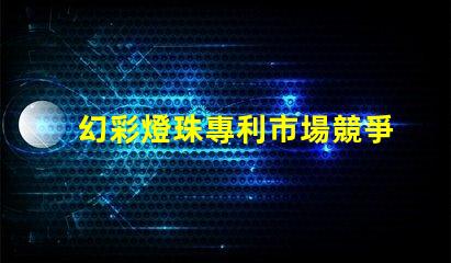 幻彩燈珠專利市場競爭與客戶行為深度解析