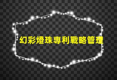 幻彩燈珠專利戰略管理與市場領先布局,如何打造行業領軍地位