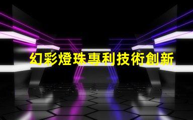 幻彩燈珠專利技術創新與市場趨勢解析,如何引領LED未來發展