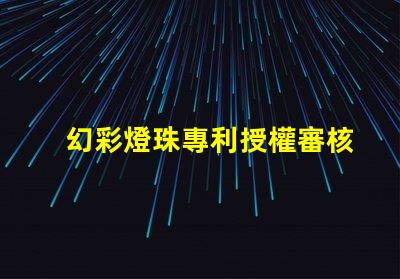 幻彩燈珠專利授權審核條件專利審批流程與關鍵要求詳解