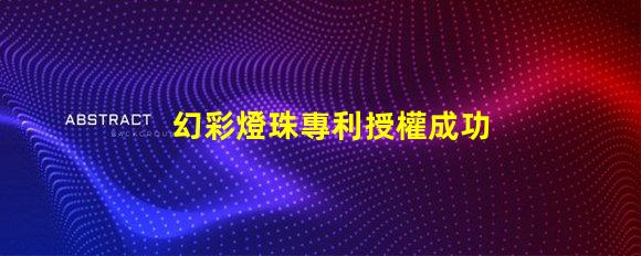 幻彩燈珠專利授權成功關鍵因素專利申請通過的核心技巧