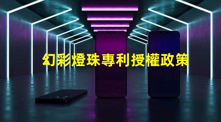 幻彩燈珠專利授權政策比較最新政策解讀與優(yōu)缺點分析