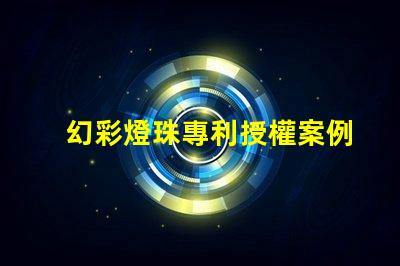 幻彩燈珠專利授權案例分析成功經驗與關鍵啟示