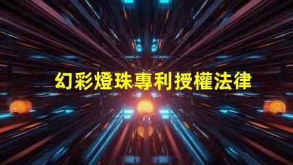 幻彩燈珠專利授權法律規定專利申請流程與保護要點詳解