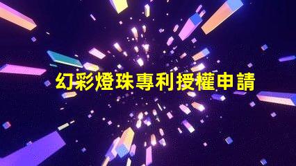 幻彩燈珠專利授權申請步驟專利保護流程與注意事項