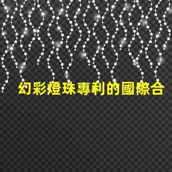 幻彩燈珠專利的國際合作與市場擴展全球技術交流與商業機遇