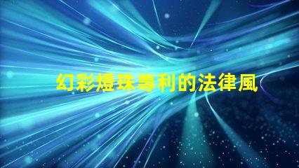 幻彩燈珠專利的法律風險評估專利侵權避坑與應對策略