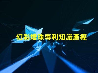 幻彩燈珠專利知識產權保護與實操技巧,如何避免侵權糾紛